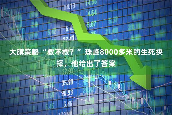 大旗策略 “救不救？” 珠峰8000多米的生死抉择，他给出了答案