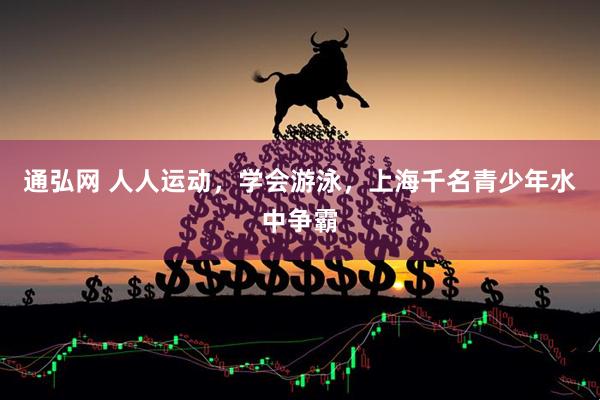 通弘网 人人运动，学会游泳，上海千名青少年水中争霸