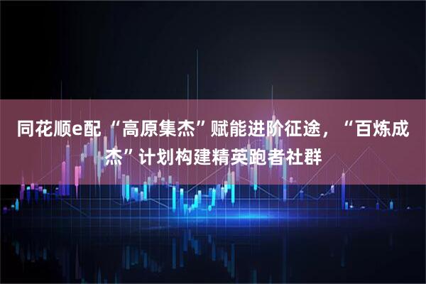 同花顺e配 “高原集杰”赋能进阶征途，“百炼成杰”计划构建精英跑者社群