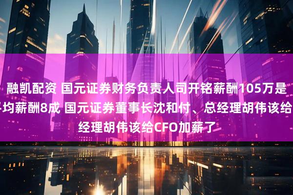 融凯配资 国元证券财务负责人司开铭薪酬105万是券商CFO平均薪酬8成 国元证券董事长沈和付、总经理胡伟该给CFO加薪了