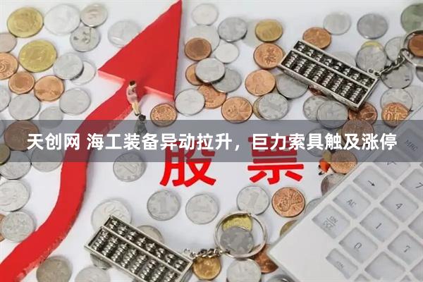 天创网 海工装备异动拉升，巨力索具触及涨停