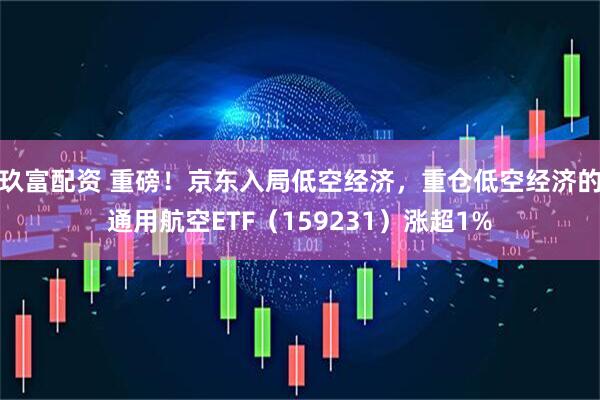 玖富配资 重磅！京东入局低空经济，重仓低空经济的通用航空ETF（159231）涨超1%