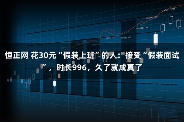 恒正网 花30元“假装上班”的人：接受“假装面试”，时长996，久了就成真了