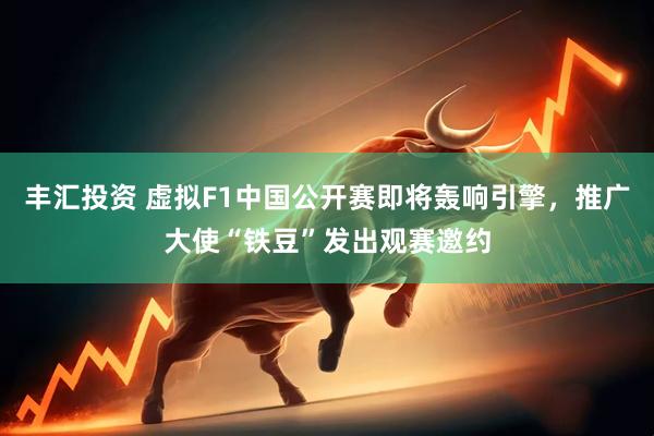 丰汇投资 虚拟F1中国公开赛即将轰响引擎，推广大使“铁豆”发出观赛邀约