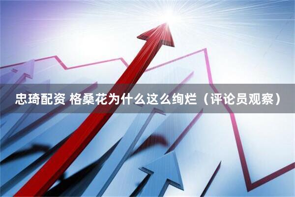 忠琦配资 格桑花为什么这么绚烂（评论员观察）