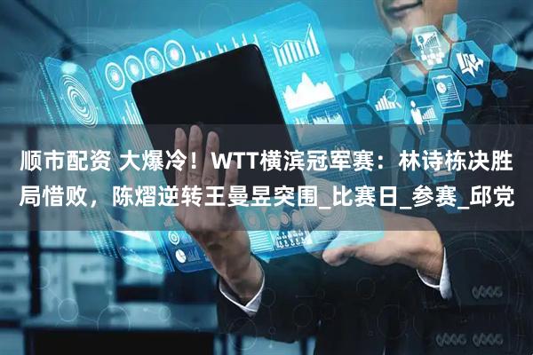 顺市配资 大爆冷！WTT横滨冠军赛：林诗栋决胜局惜败，陈熠逆转王曼昱突围_比赛日_参赛_邱党