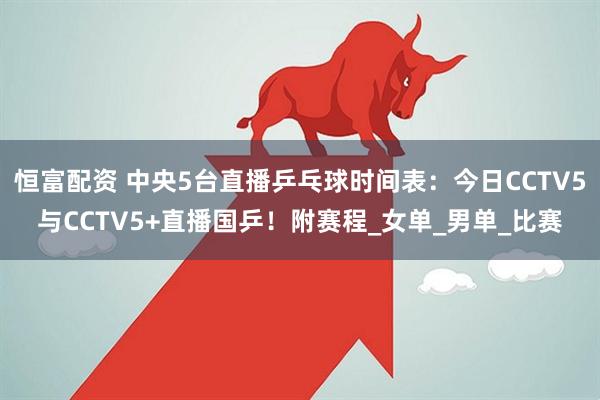 恒富配资 中央5台直播乒乓球时间表：今日CCTV5与CCTV5+直播国乒！附赛程_女单_男单_比赛