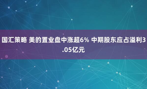 国汇策略 美的置业盘中涨超6% 中期股东应占溢利3.05亿元