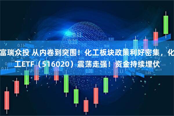 富瑞众投 从内卷到突围！化工板块政策利好密集，化工ETF（516020）震荡走强！资金持续埋伏