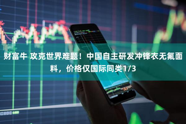 财富牛 攻克世界难题！中国自主研发冲锋衣无氟面料，价格仅国际同类1/3