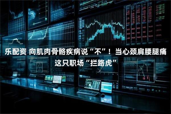 乐配资 向肌肉骨骼疾病说“不”！当心颈肩腰腿痛这只职场“拦路虎”