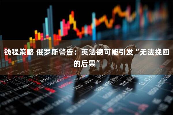 钱程策略 俄罗斯警告:英法德可能引发“无法挽回的后果”