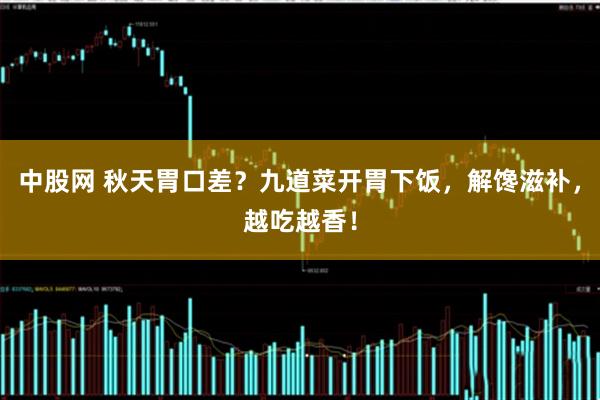 中股网 秋天胃口差？九道菜开胃下饭，解馋滋补，越吃越香！