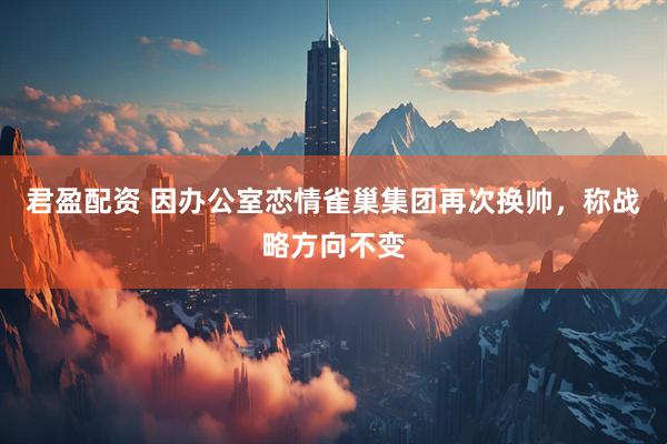 君盈配资 因办公室恋情雀巢集团再次换帅，称战略方向不变