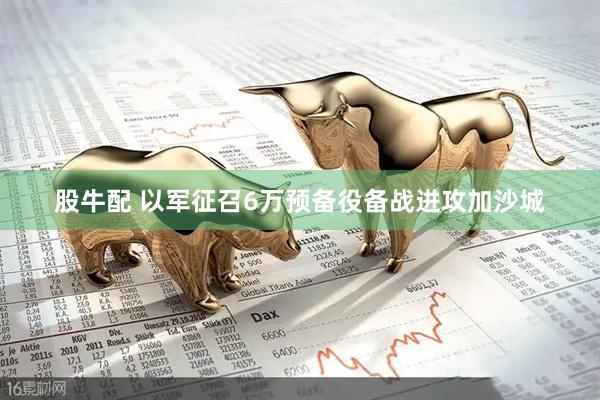 股牛配 以军征召6万预备役备战进攻加沙城