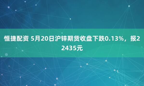 恒捷配资 5月20日沪锌期货收盘下跌0.13%，报22435元