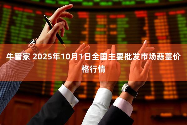 牛管家 2025年10月1日全国主要批发市场蒜薹价格行情