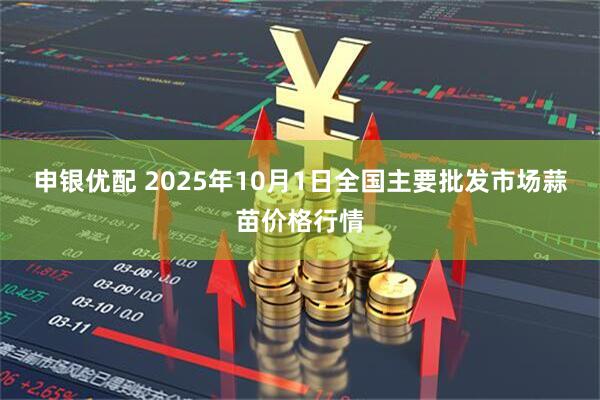 申银优配 2025年10月1日全国主要批发市场蒜苗价格行情