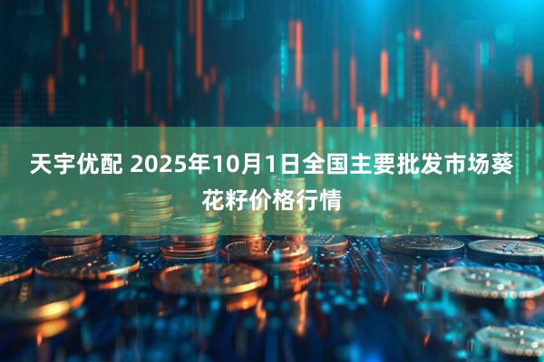 天宇优配 2025年10月1日全国主要批发市场葵花籽价格行情