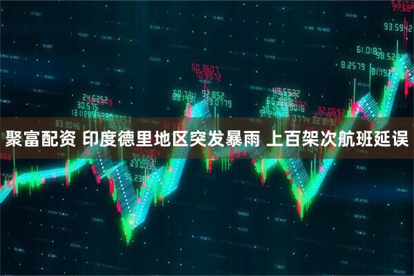 聚富配资 印度德里地区突发暴雨 上百架次航班延误