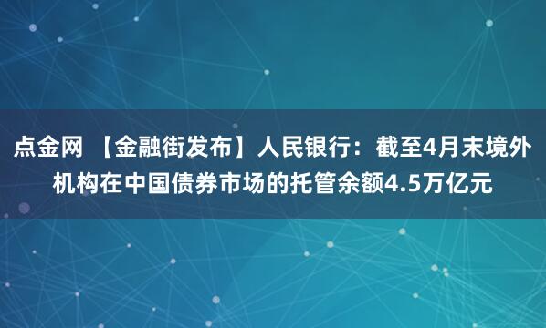 点金网 【金融街发布】人民银行：截至4月末境外机构在中国债券市场的托管余额4.5万亿元