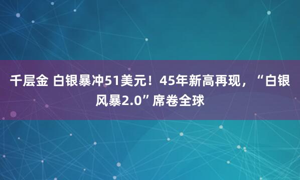 千层金 白银暴冲51美元！45年新高再现，“白银风暴2.0”席卷全球