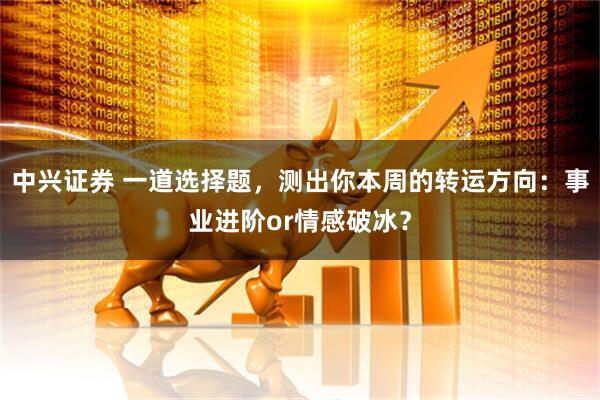 中兴证券 一道选择题,测出你本周的转运方向:事业进阶or情感破冰?