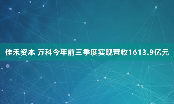 佳禾资本 万科今年前三季度实现营收1613.9亿元