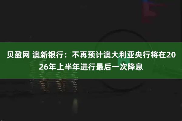 贝盈网 澳新银行：不再预计澳大利亚央行将在2026年上半年进行最后一次降息