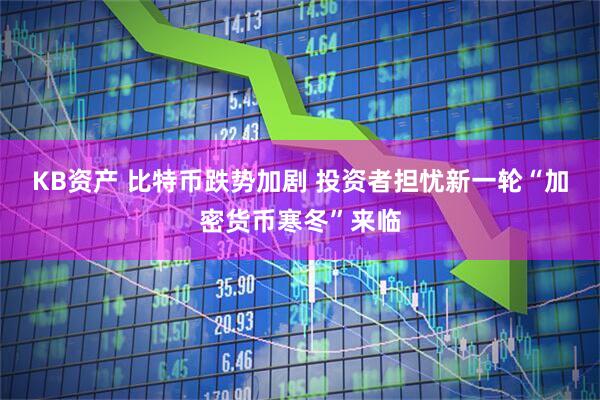 KB资产 比特币跌势加剧 投资者担忧新一轮“加密货币寒冬”来临