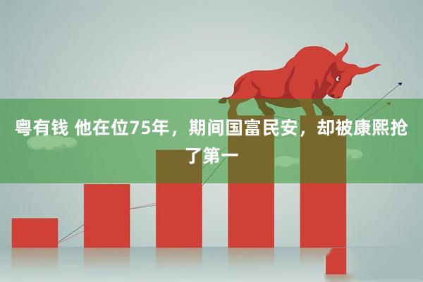 粤有钱 他在位75年，期间国富民安，却被康熙抢了第一