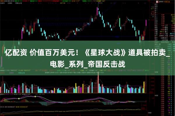 亿配资 价值百万美元！《星球大战》道具被拍卖_电影_系列_帝国反击战
