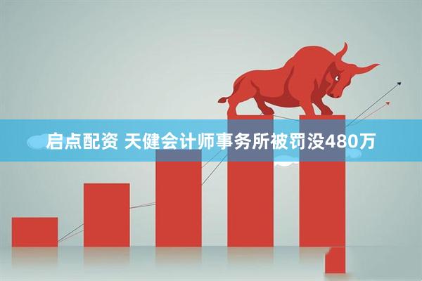 启点配资 天健会计师事务所被罚没480万